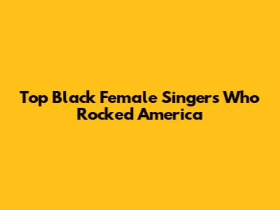 Top Black Female Singers Who Rocked America