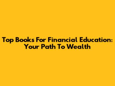 Top Books For Financial Education: Your Path To Wealth