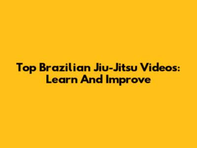 Top Brazilian Jiu-Jitsu Videos: Learn And Improve