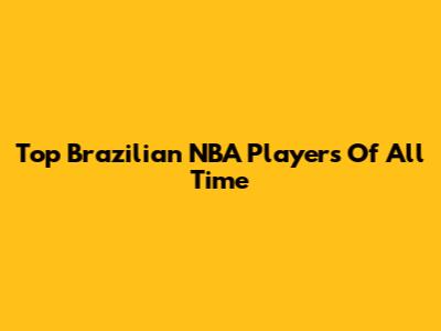 Top Brazilian NBA Players Of All Time