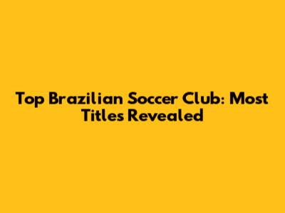 Top Brazilian Soccer Club: Most Titles Revealed
