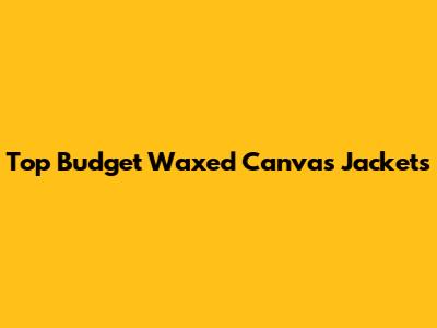 Top Budget Waxed Canvas Jackets