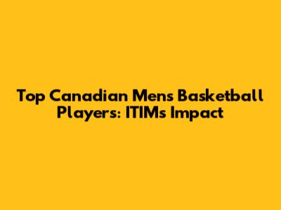 Top Canadian Men's Basketball Players: ITIM's Impact
