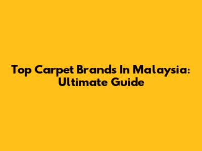 Top Carpet Brands In Malaysia: Ultimate Guide