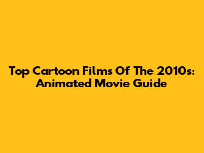 Top Cartoon Films Of The 2010s: Animated Movie Guide