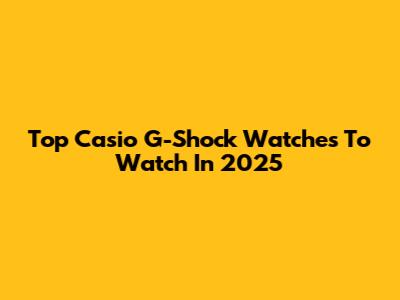 Top Casio G-Shock Watches To Watch In 2025