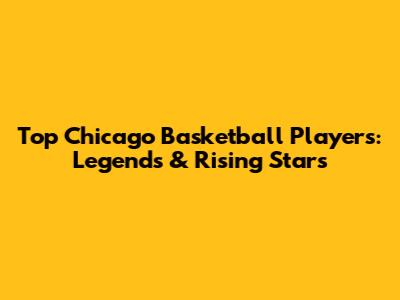 Top Chicago Basketball Players: Legends & Rising Stars