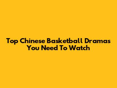 Top Chinese Basketball Dramas You Need To Watch
