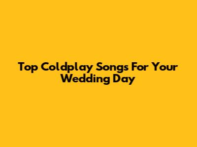 Top Coldplay Songs For Your Wedding Day