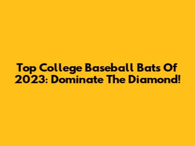 Top College Baseball Bats Of 2023: Dominate The Diamond!