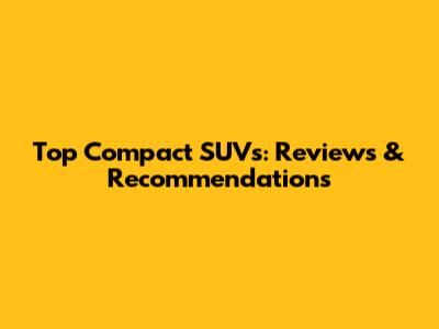 Top Compact SUVs: Reviews & Recommendations