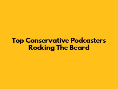 Top Conservative Podcasters Rocking The Beard