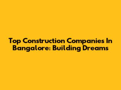 Top Construction Companies In Bangalore: Building Dreams