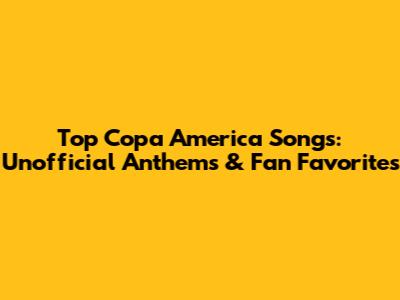 Top Copa America Songs: Unofficial Anthems & Fan Favorites