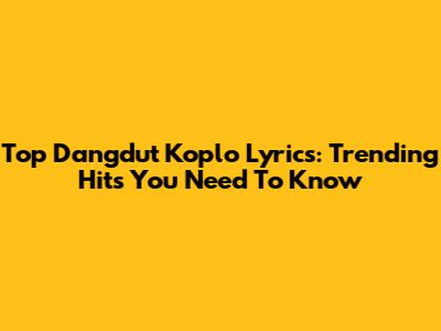 Top Dangdut Koplo Lyrics: Trending Hits You Need To Know
