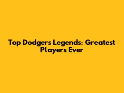 Top Dodgers Legends: Greatest Players Ever
