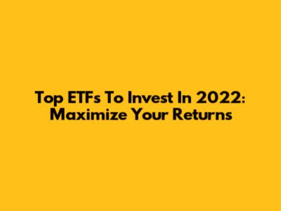 Top ETFs To Invest In 2022: Maximize Your Returns