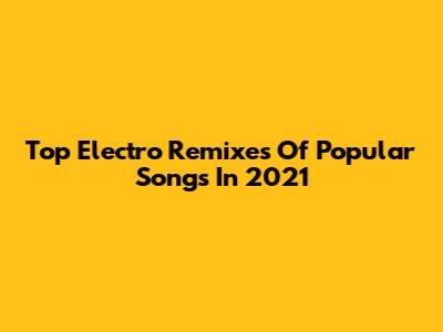 Top Electro Remixes Of Popular Songs In 2021