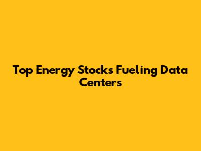 Top Energy Stocks Fueling Data Centers