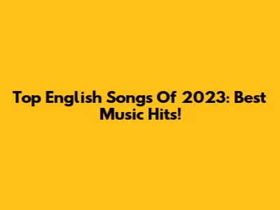 Top English Songs Of 2023: Best Music Hits!