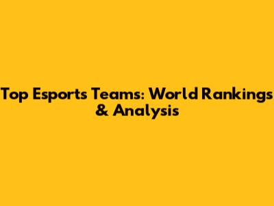 Top Esports Teams: World Rankings & Analysis