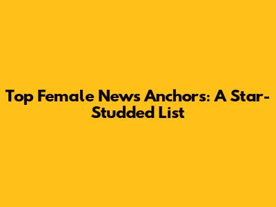 Top Female News Anchors: A Star-Studded List