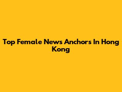 Top Female News Anchors In Hong Kong
