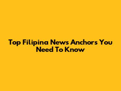 Top Filipina News Anchors You Need To Know