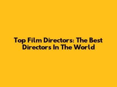 Top Film Directors: The Best Directors In The World