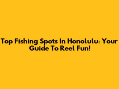Top Fishing Spots In Honolulu: Your Guide To Reel Fun!