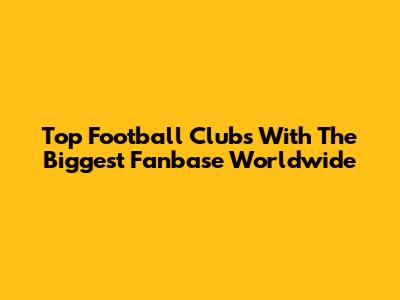 Top Football Clubs With The Biggest Fanbase Worldwide