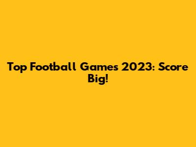 Top Football Games 2023: Score Big!