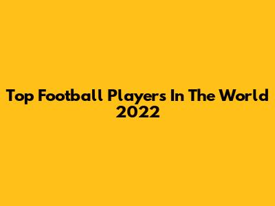 Top Football Players In The World 2022