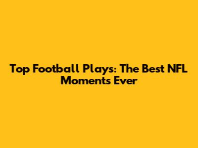 Top Football Plays: The Best NFL Moments Ever