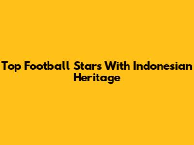 Top Football Stars With Indonesian Heritage