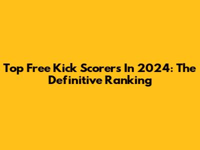 Top Free Kick Scorers In 2024: The Definitive Ranking
