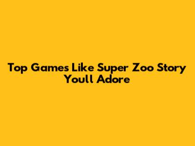 Top Games Like Super Zoo Story You'll Adore