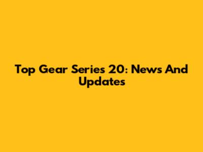 Top Gear Series 20: News And Updates