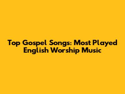 Top Gospel Songs: Most Played English Worship Music