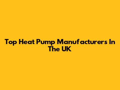 Top Heat Pump Manufacturers In The UK