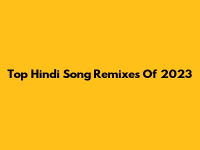 Top Hindi Song Remixes Of 2023