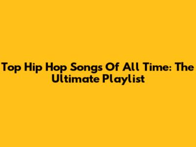 Top Hip Hop Songs Of All Time: The Ultimate Playlist