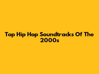 Top Hip Hop Soundtracks Of The 2000s
