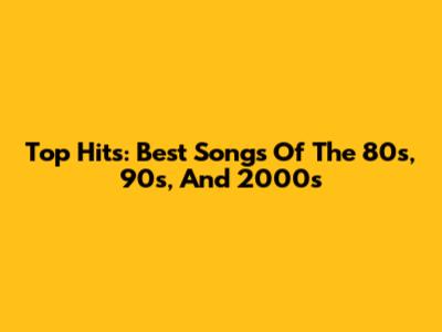 Top Hits: Best Songs Of The 80s, 90s, And 2000s