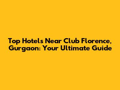 Top Hotels Near Club Florence, Gurgaon: Your Ultimate Guide