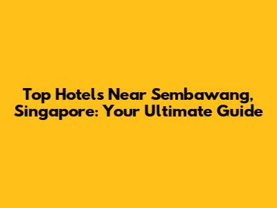 Top Hotels Near Sembawang, Singapore: Your Ultimate Guide