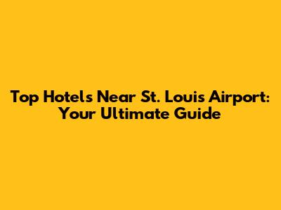 Top Hotels Near St. Louis Airport: Your Ultimate Guide