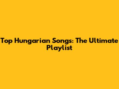 Top Hungarian Songs: The Ultimate Playlist