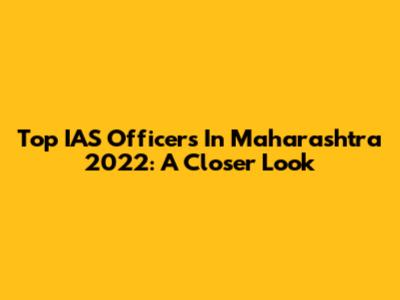 Top IAS Officers In Maharashtra 2022: A Closer Look