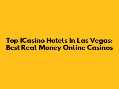 Top ICasino Hotels In Las Vegas: Best Real Money Online Casinos